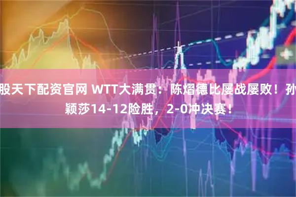 股天下配资官网 WTT大满贯：陈熠德比屡战屡败！孙颖莎14-12险胜，2-0冲决赛！