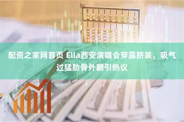 配资之家网首页 Ella西安演唱会穿露脐装，吸气过猛肋骨外翻引热议