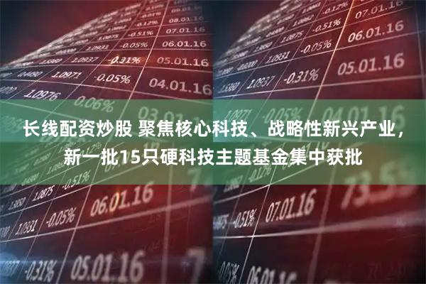 长线配资炒股 聚焦核心科技、战略性新兴产业，新一批15只硬科技主题基金集中获批