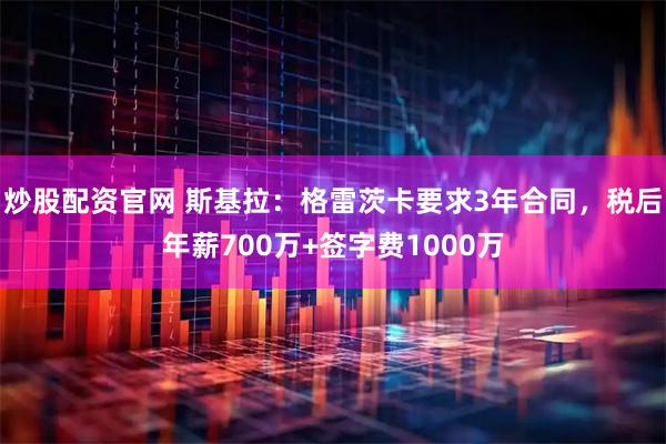 炒股配资官网 斯基拉：格雷茨卡要求3年合同，税后年薪700万+签字费1000万