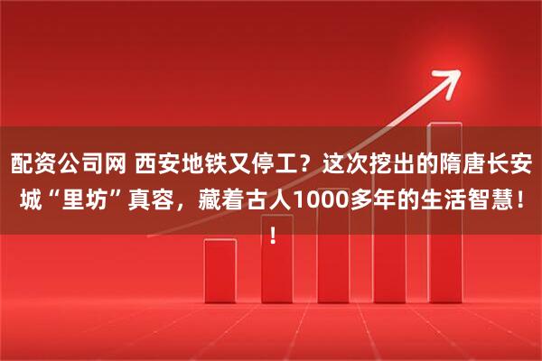 配资公司网 西安地铁又停工？这次挖出的隋唐长安城“里坊”真容，藏着古人1000多年的生活智慧！