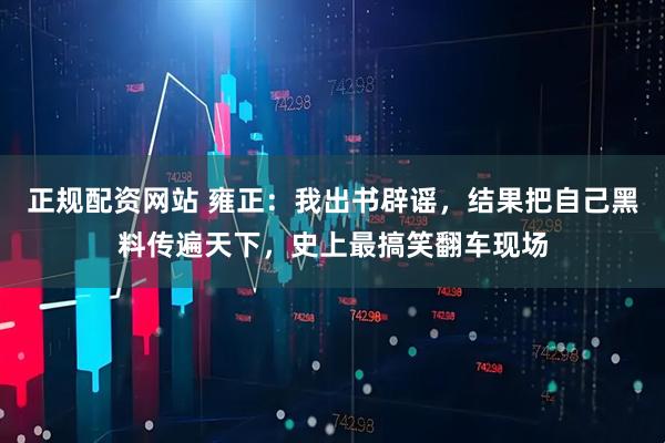 正规配资网站 雍正：我出书辟谣，结果把自己黑料传遍天下，史上最搞笑翻车现场