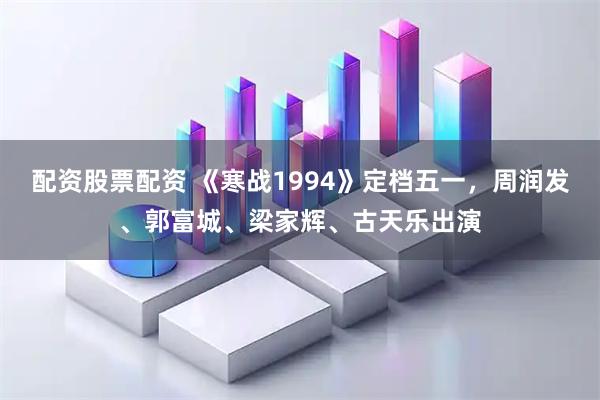 配资股票配资 《寒战1994》定档五一，周润发、郭富城、梁家辉、古天乐出演