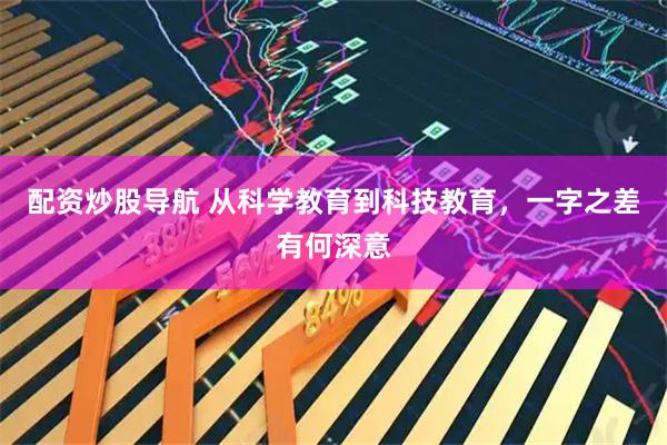 配资炒股导航 从科学教育到科技教育，一字之差有何深意