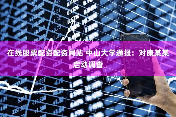 在线股票配资配资网站 中山大学通报：对康某某启动调查
