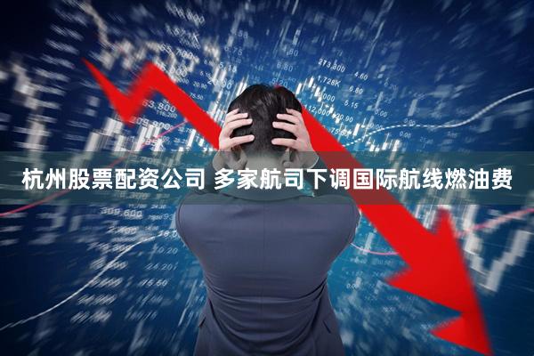 杭州股票配资公司 多家航司下调国际航线燃油费