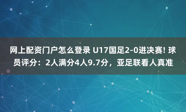 网上配资门户怎么登录 U17国足2-0进决赛! 球员评分：2人满分4人9.7分，亚足联看人真准