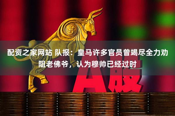 配资之家网站 队报：皇马许多官员曾竭尽全力劝阻老佛爷，认为穆帅已经过时