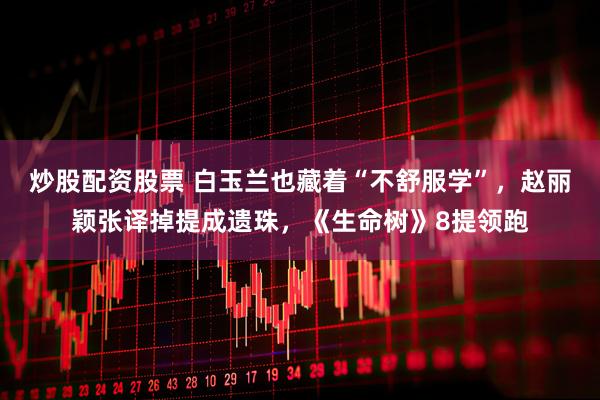 炒股配资股票 白玉兰也藏着“不舒服学”，赵丽颖张译掉提成遗珠，《生命树》8提领跑