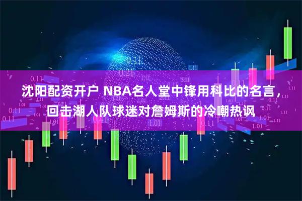 沈阳配资开户 NBA名人堂中锋用科比的名言，回击湖人队球迷对詹姆斯的冷嘲热讽