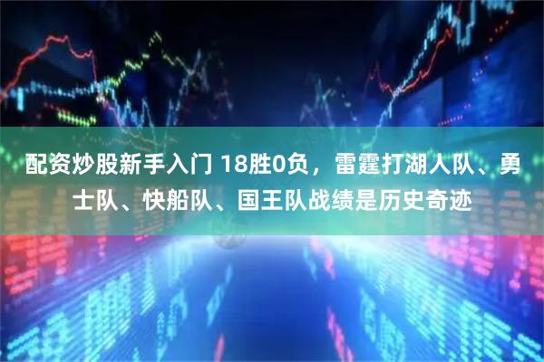配资炒股新手入门 18胜0负，雷霆打湖人队、勇士队、快船队、国王队战绩是历史奇迹