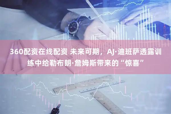 360配资在线配资 未来可期，AJ·迪班萨透露训练中给勒布朗·詹姆斯带来的“惊喜”