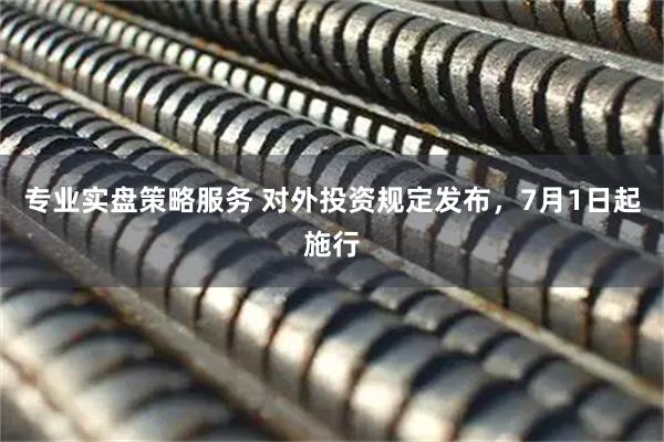 专业实盘策略服务 对外投资规定发布，7月1日起施行