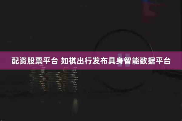 配资股票平台 如祺出行发布具身智能数据平台