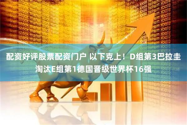 配资好评股票配资门户 以下克上！D组第3巴拉圭淘汰E组第1德国晋级世界杯16强