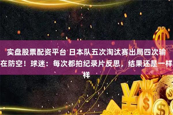 实盘股票配资平台 日本队五次淘汰赛出局四次输在防空！球迷：每次都拍纪录片反思，结果还是一样